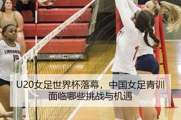 U20女足世界杯落幕，中国女足青训面临哪些挑战与机遇